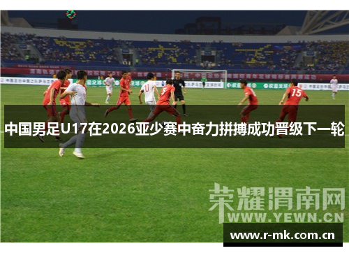 中国男足U17在2026亚少赛中奋力拼搏成功晋级下一轮 中国男足U17在2026亚少赛中奋力拼搏成功晋级下一轮