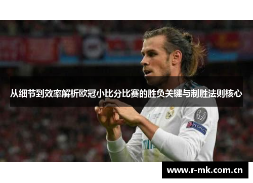 从细节到效率解析欧冠小比分比赛的胜负关键与制胜法则核心 从细节到效率解析欧冠小比分比赛的胜负关键与制胜法则核心