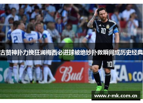 古赞神扑力挽狂澜梅西必进球被绝妙扑救瞬间成历史经典 古赞神扑力挽狂澜梅西必进球被绝妙扑救瞬间成历史经典