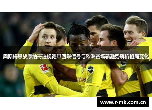 奥斯梅恩战摩纳哥透视德甲回暖信号与欧洲赛场新趋势解析格局变化 奥斯梅恩战摩纳哥透视德甲回暖信号与欧洲赛场新趋势解析格局变化
