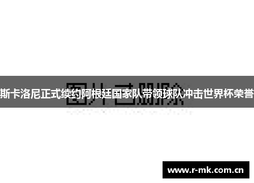 斯卡洛尼正式续约阿根廷国家队带领球队冲击世界杯荣誉 斯卡洛尼正式续约阿根廷国家队带领球队冲击世界杯荣誉