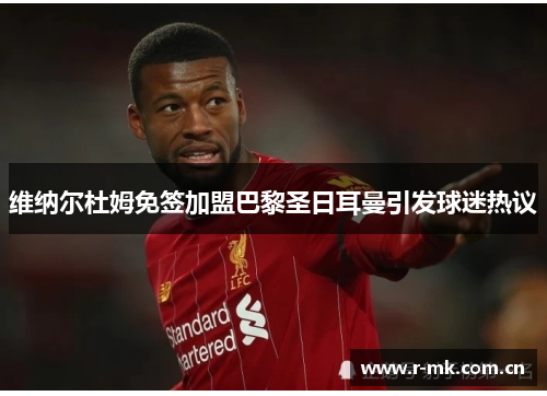 维纳尔杜姆免签加盟巴黎圣日耳曼引发球迷热议 维纳尔杜姆免签加盟巴黎圣日耳曼引发球迷热议